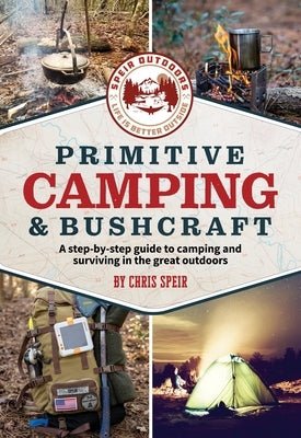 Primitive Camping and Bushcraft (Speir Outdoors): A Step-By-Step Guide to Camping and Surviving in the Great Outdoors by Speir, Chris