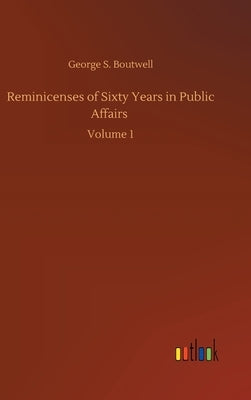Reminicenses of Sixty Years in Public Affairs: Volume 1 by Boutwell, George S.
