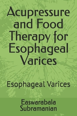 Acupressure and Food Therapy for Esophageal Varices: Esophageal Varices by Subramanian, Easwarabala