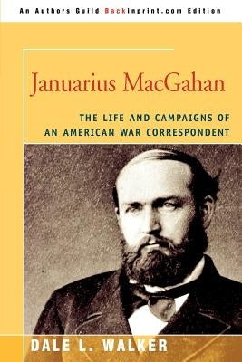 Januarius MacGahan: The Life and Campaigns of an American War Correspondent by Walker, Dale L.