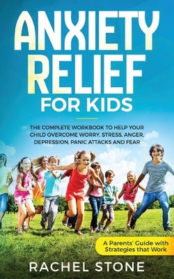 Anxiety Relief for Kids: The Complete Workbook to Help Your Child Overcome Worry, Stress, Anger, Depression, Panic Attacks, and Fear (A Parent' by Stone, Rachel