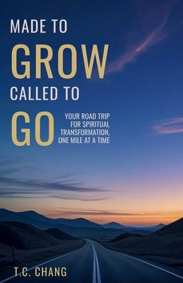 Made to Grow Called to Go: Your Road Trip for Spiritual Transformation, One Mile at a Time by Chang, T. C.
