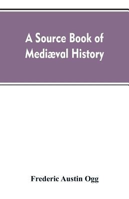 A source book of mediæval history: documents illustrative of European life and institutions from the German invasion to the renaissance by Ogg, Frederic Austin