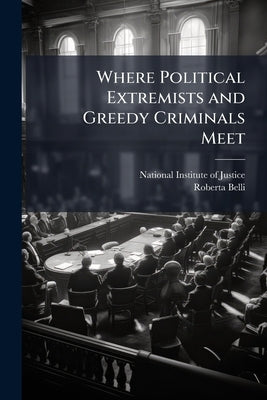 Where Political Extremists and Greedy Criminals Meet: A Comparative Study of Financial Crimes and Criminal Networks in the United States by National Institute of Justice (Nij)