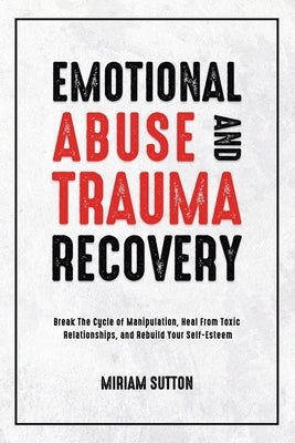 Emotional Abuse and Trauma Recovery: Break The Cycle of Manipulation, Heal From Toxic Relationships, and Rebuild Your Self-Esteem by Sutton, Miriam