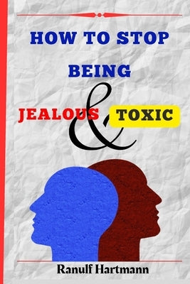 How To Stop Being Jealous And Toxic: Breaking Free From Jealousy and Toxic Behavior by Hartmann, Ranulf
