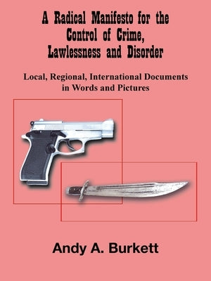 A Radical Manifesto for the Control of Crime, Lawlessness and Disorder: Local, Regional, International Documents in Words and Pictures by Burkett, Andy A.