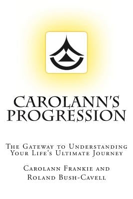 Carolann's Progression: The Gateway to Understanding Your Life's Ultimate Journey by Bush-Cavell, Roland
