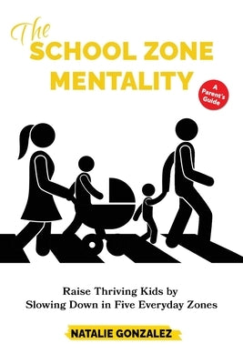 The School Zone Mentality: Raise Thriving Kids by Slowing Down in Five Everyday Zones by Gonzalez, Natalie