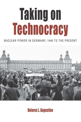 Taking on Technocracy: Nuclear Power in Germany, 1945 to the Present by Augustine, Dolores L.