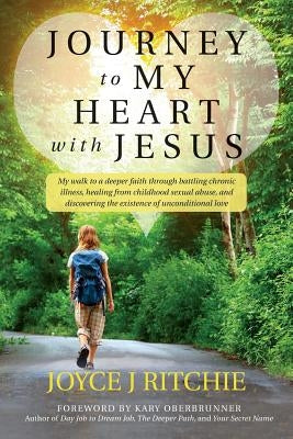 Journey to My Heart with Jesus: My walk to a deeper faith through battling chronic illness, healing from childhood sexual abuse, and discovering the e by Oberbrunner, Kary