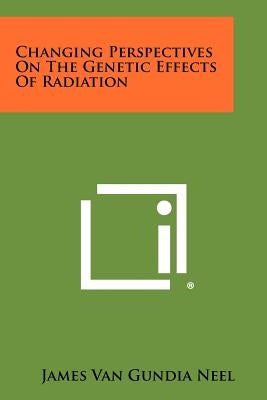 Changing Perspectives On The Genetic Effects Of Radiation by Neel, James Van Gundia