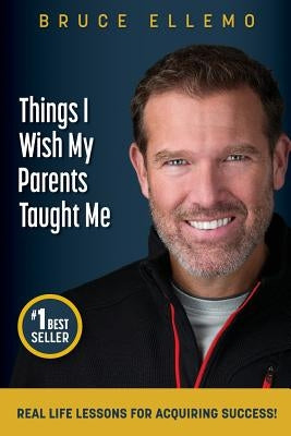 Things I Wish My Parents Taught Me: Real Life Lessons For Acquiring Success by Ellemo, Bruce