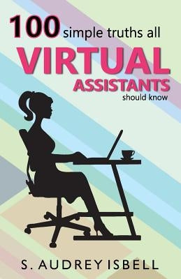 100 Simple Truths all Virtual Assistants Should Know by Isbell, S. Audrey