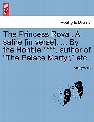 The Princess Royal. a Satire [in Verse]. ... by the Honble ****, Author of the Palace Martyr, Etc. by Anonymous