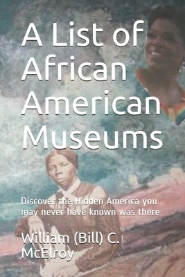 A List of African American Museums: Discover the Hidden America you may never have known was there by McElroy, William (Bill) C.