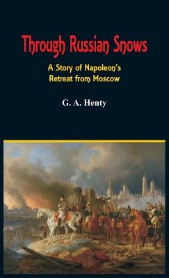 Through Russian Snows: A Story of Napoleon's Retreat from Moscow by Henty, G. a.