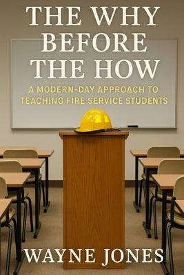 The Why Before The How: A modern- day approach to teaching fire service students by Jones, Wayne