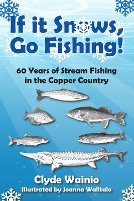 If It Snows, Go Fishing!: 60 Years of Stream Fishing in the Copper Country by Wainio, Clyde