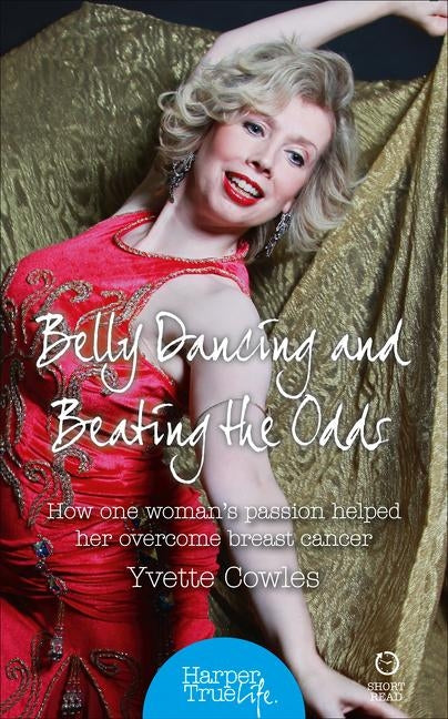 Belly Dancing and Beating the Odds: How one woman's passion helped her overcome breast cancer by Cowles, Yvette