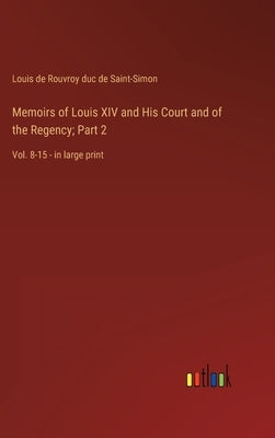 Memoirs of Louis XIV and His Court and of the Regency; Part 2: Vol. 8-15 - in large print by Saint-Simon, Louis De Rouvroy Duc De