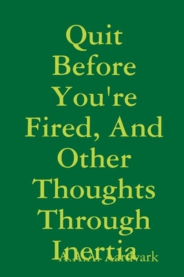 Quit Before You're Fired, And Other Thoughts Through Inertia by Aardvark, A. a. a.