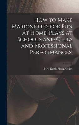 How to Make Marionettes for Fun at Home, Plays at Schools and Clubs and Professional Performances; by Ackley, Edith Flack 1887-