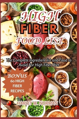 High Fiber Food List: The Complete Ingredient list and Food to Avoid For High Fiber Diet by Norman, Harley W.