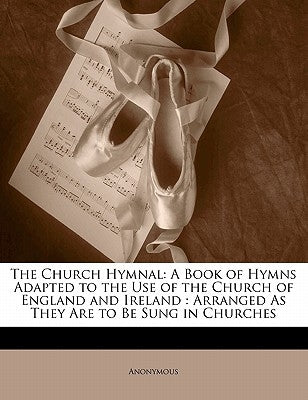 The Church Hymnal: A Book of Hymns Adapted to the Use of the Church of England and Ireland: Arranged as They Are to Be Sung in Churches by Anonymous