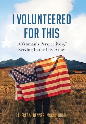 I Volunteered for This: A Woman's Perspective of Serving In the U.S. Army by McCullough, Theresa Benner