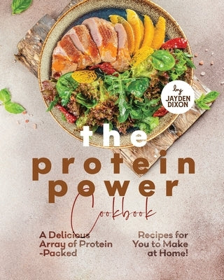 The Protein Power Cookbook: A Delicious Array of Protein-Packed Recipes for You to Make at Home! by Dixon, Jayden