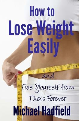 How to Lose Weight Easily - and Free Yourself from Diets Forever by Hadfield, Michael
