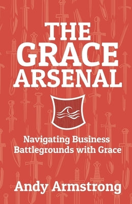 The Grace Arsenal: Navigating Business Battlegrounds with Grace by Roberts, Tom