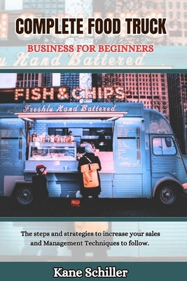 Complete Food Truck Business for Beginners: The steps and strategies to increase your sales and Management Techniques to follow. by Schiller, Kane