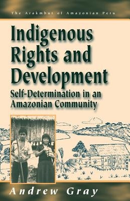 Indigenous Rights and Development: Self-Determination in an Amazonian Community by Gray, Andrew