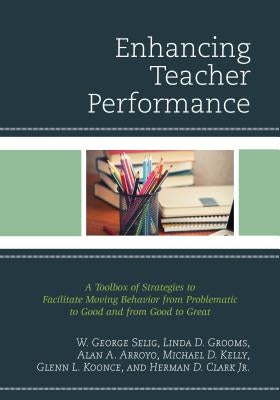 Enhancing Teacher Performance: A Toolbox of Strategies to Facilitate Moving Behavior from Problematic to Good and from Good to Great by Selig, W. George