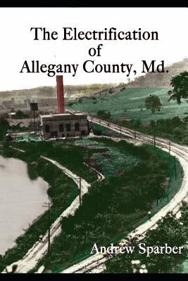 The Electrification of Allegany County, Maryland by Sparber, Andrew G.