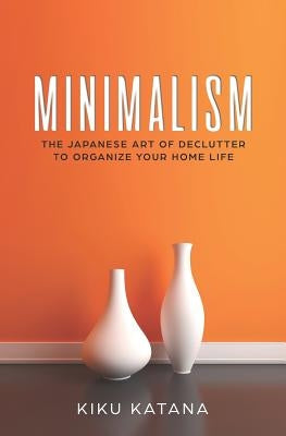 Minimalism: The Japanese Art of Declutter to Organize Your Home Life by Katana, Kiku