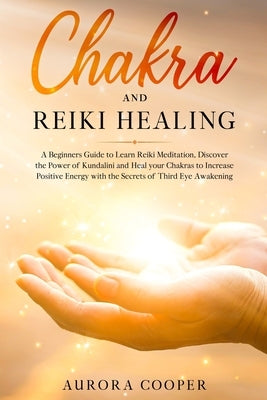 Chakra and Reiki Healing: A Beginners Guide to Learn Reiki Meditation, Discover the Power of Kundalini and Heal Your Chakras to Increase Positiv by Cooper, Aurora