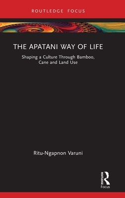 The Apatani Way of Life: Shaping a Culture Through Bamboo, Cane and Land Use by Varuni, Ritu