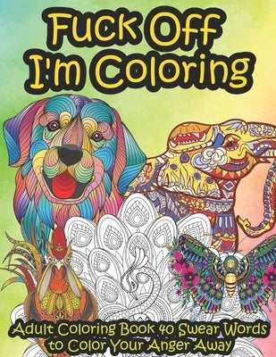 Fuck Off I'm Coloring: Adult Coloring Book 40 Swear Words to Color Your Anger Away It's Time to Chill It's Time to Color Animals Mandala by Colins, Kr