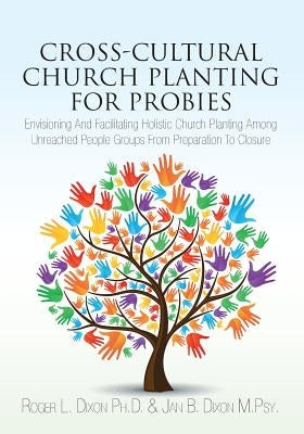 Cross-Cultural Church Planting for Probies: Envisioning And Facilitating Holistic Church Planting Among Unreached People Groups From Preparation To Cl by Dixon M. Psy, Jan B.