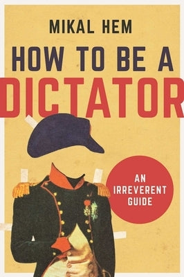 How to Be a Dictator: An Irreverent Guide by Hem, Mikal