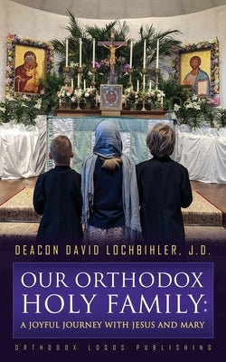 Our Orthodox Holy Family: A Joyful Journey with Jesus and Mary by Lochbihler J. D., Deacon David