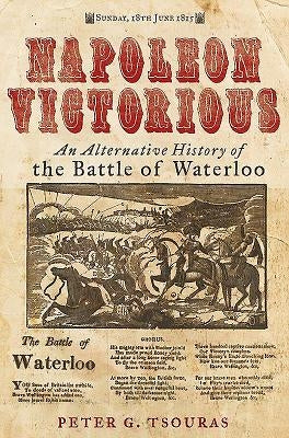 Napoleon Victorious!: An Alternative History of the Battle of Waterloo by Tsouras, Peter G.