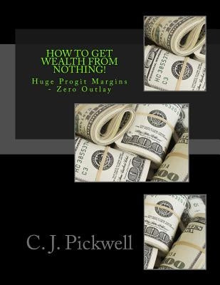 How To Get Wealth From Nothing! by Pickwell, C. J.