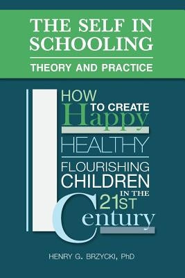 The Self in Schooling: Theory and Practice: How to Create Happy, Healthy, Flourishing Children in the 21st Century by Brzycki Ph. D., Henry G.