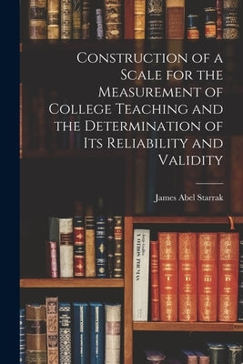 Construction of a Scale for the Measurement of College Teaching and the Determination of Its Reliability and Validity by Starrak, James Abel
