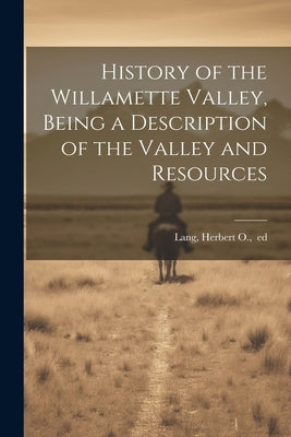 History of the Willamette Valley, Being a Description of the Valley and Resources by Lang, H[erbert] O. Ed