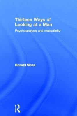 Thirteen Ways of Looking at a Man: Psychoanalysis and Masculinity by Moss, Donald